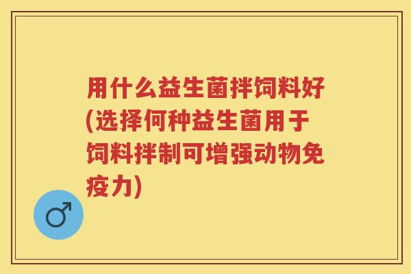 用什么益生菌拌饲料好(选择何种益生菌用于饲料拌制可增强动物力) 用什么益生菌拌饲料好(选择何种益生菌用于饲料拌制可增强动物力)