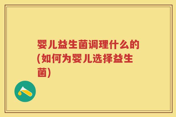 婴儿益生菌调理什么的(如何为婴儿选择益生菌) 婴儿益生菌调理什么的(如何为婴儿选择益生菌)