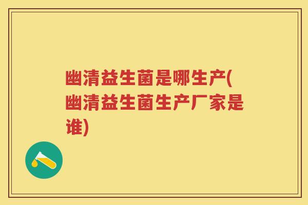 幽清益生菌是哪生产(幽清益生菌生产厂家是谁) 幽清益生菌是哪生产(幽清益生菌生产厂家是谁)