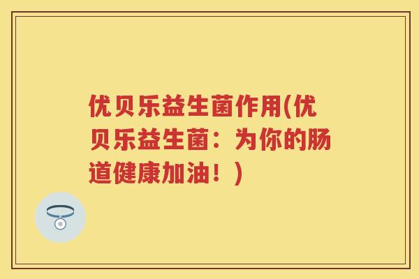 优贝乐益生菌作用(优贝乐益生菌：为你的肠道健康加油！)