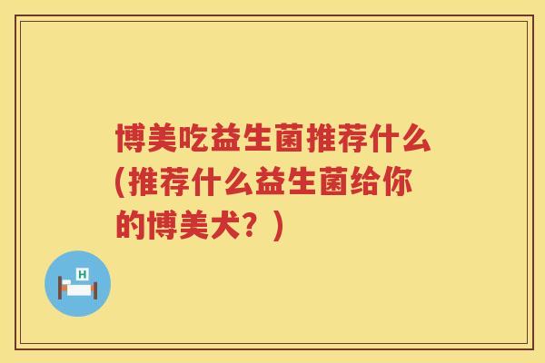 博美吃益生菌推荐什么(推荐什么益生菌给你的博美犬?) 博美吃益生菌推荐什么(推荐什么益生菌给你的博美犬?)