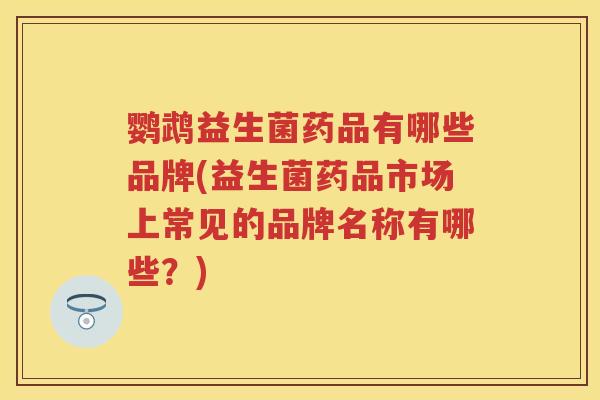 鹦鹉益生菌药品有哪些品牌(益生菌药品市场上常见的品牌名称有哪些？)