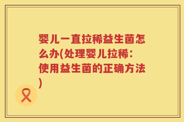 婴儿一直拉稀益生菌怎么办(处理婴儿拉稀:使用益生菌的正确方法) 婴儿一直拉稀益生菌怎么办(处理婴儿拉稀:使用益生菌的正确方法)