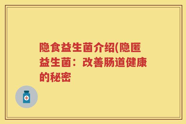 隐食益生菌介绍(隐匿益生菌:改善肠道健康的秘密 隐食益生菌介绍(隐匿益生菌:改善肠道健康的秘密