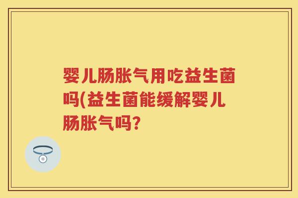 婴儿肠用吃益生菌吗(益生菌能缓解婴儿肠吗? 婴儿肠用吃益生菌吗(益生菌能缓解婴儿肠吗?