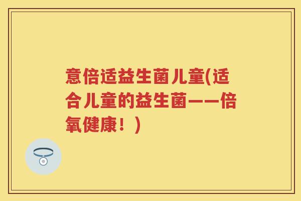 意倍适益生菌儿童(适合儿童的益生菌——倍氧健康！)