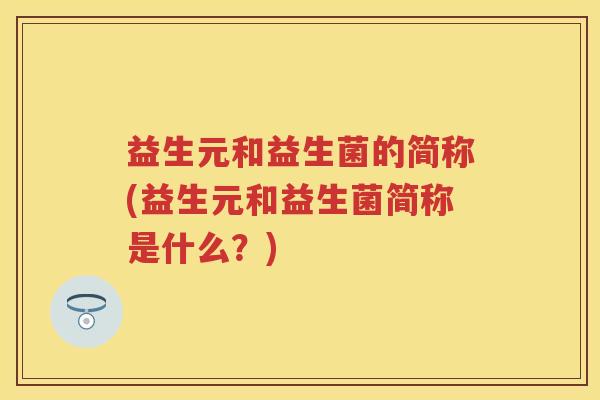 益生元和益生菌的简称(益生元和益生菌简称是什么？)