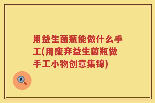 用益生菌瓶能做什么手工(用废弃益生菌瓶做手工小物创意集锦) 用益生菌瓶能做什么手工(用废弃益生菌瓶做手工小物创意集锦)