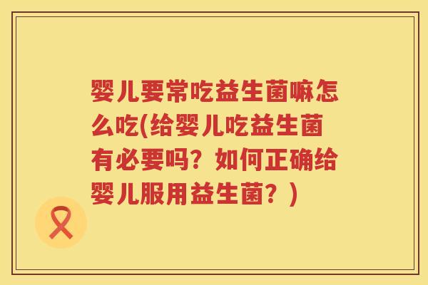 婴儿要常吃益生菌嘛怎么吃(给婴儿吃益生菌有必要吗?如何正确给婴儿服用益生菌?) 婴儿要常吃益生菌嘛怎么吃(给婴儿吃益生菌有必要吗?如何正确给婴儿服用益生菌?)