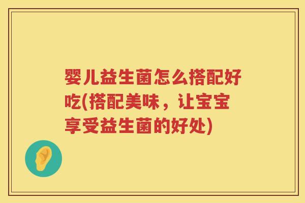 婴儿益生菌怎么搭配好吃(搭配美味,让宝宝享受益生菌的好处) 婴儿益生菌怎么搭配好吃(搭配美味,让宝宝享受益生菌的好处)