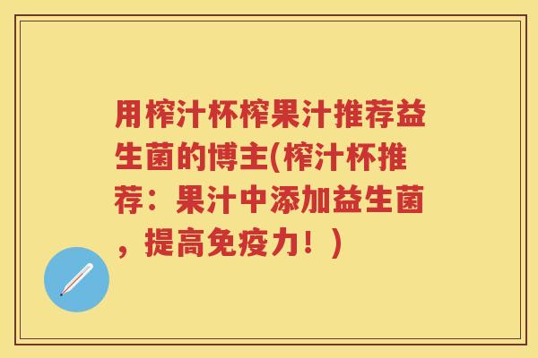 用榨汁杯榨果汁推荐益生菌的博主(榨汁杯推荐:果汁中添加益生菌,提高力!) 用榨汁杯榨果汁推荐益生菌的博主(榨汁杯推荐:果汁中添加益生菌,提高力!)