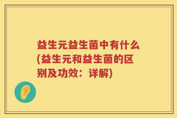 益生元益生菌中有什么(益生元和益生菌的区别及功效：详解)