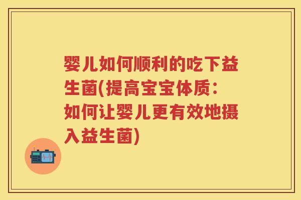 婴儿如何顺利的吃下益生菌(提高宝宝体质:如何让婴儿更有效地摄入益生菌) 婴儿如何顺利的吃下益生菌(提高宝宝体质:如何让婴儿更有效地摄入益生菌)