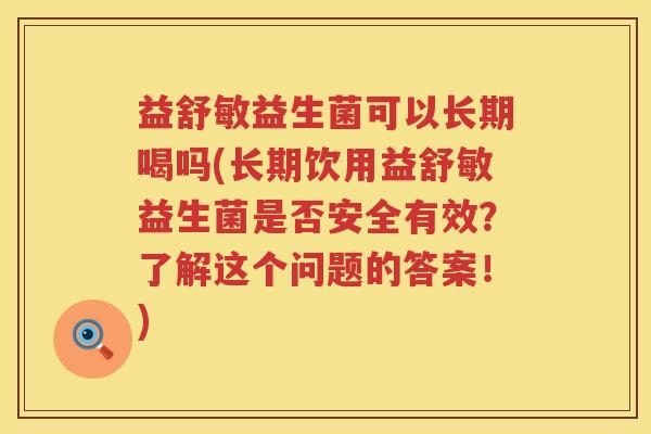 益舒敏益生菌可以长期喝吗(长期饮用益舒敏益生菌是否安全有效?了解这个问题的答案!) 益舒敏益生菌可以长期喝吗(长期饮用益舒敏益生菌是否安全有效?了解这个问题的答案!)