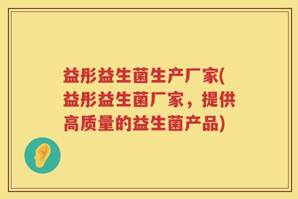 益彤益生菌生产厂家(益彤益生菌厂家,提供高质量的益生菌产品) 益彤益生菌生产厂家(益彤益生菌厂家,提供高质量的益生菌产品)