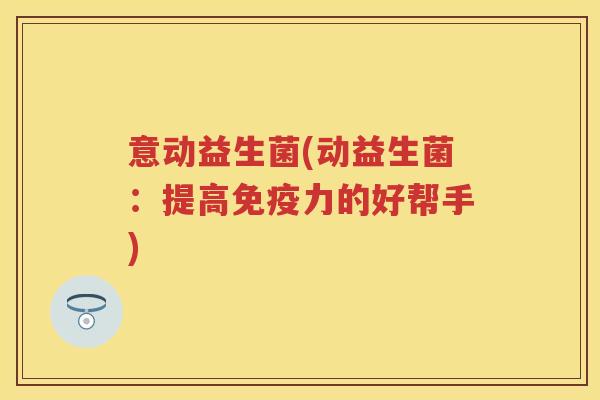 意动益生菌(动益生菌:提高力的好帮手) 意动益生菌(动益生菌:提高力的好帮手)