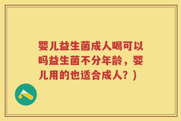 婴儿益生菌成人喝可以吗益生菌不分年龄,婴儿用的也适合成人?) 婴儿益生菌成人喝可以吗益生菌不分年龄,婴儿用的也适合成人?)