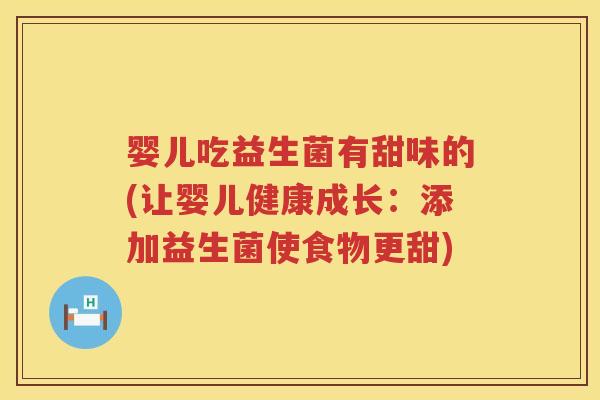 婴儿吃益生菌有甜味的(让婴儿健康成长:添加益生菌使食物更甜) 婴儿吃益生菌有甜味的(让婴儿健康成长:添加益生菌使食物更甜)