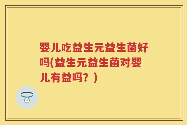 婴儿吃益生元益生菌好吗(益生元益生菌对婴儿有益吗？)