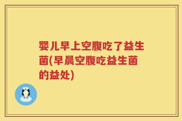 婴儿早上空腹吃了益生菌(早晨空腹吃益生菌的益处)