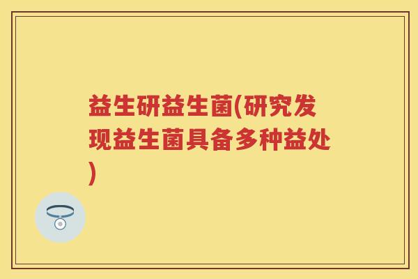 益生研益生菌(研究发现益生菌具备多种益处) 益生研益生菌(研究发现益生菌具备多种益处)