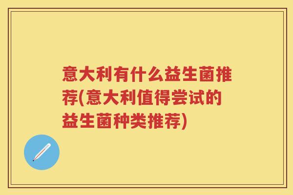 意大利有什么益生菌推荐(意大利值得尝试的益生菌种类推荐) 意大利有什么益生菌推荐(意大利值得尝试的益生菌种类推荐)