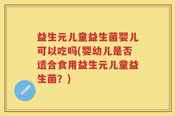 益生元儿童益生菌婴儿可以吃吗(婴幼儿是否适合食用益生元儿童益生菌?) 益生元儿童益生菌婴儿可以吃吗(婴幼儿是否适合食用益生元儿童益生菌?)