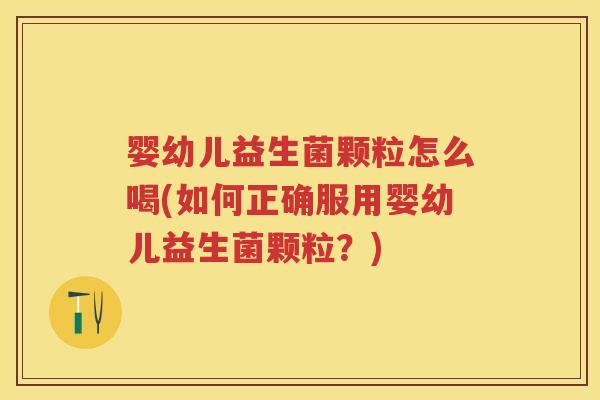 婴幼儿益生菌颗粒怎么喝(如何正确服用婴幼儿益生菌颗粒?) 婴幼儿益生菌颗粒怎么喝(如何正确服用婴幼儿益生菌颗粒?)
