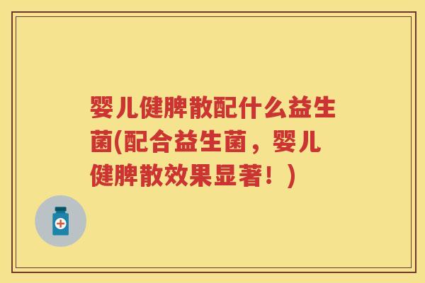 婴儿健脾散配什么益生菌(配合益生菌，婴儿健脾散效果显著！)