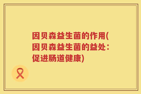 因贝森益生菌的作用(因贝森益生菌的益处：促进肠道健康)