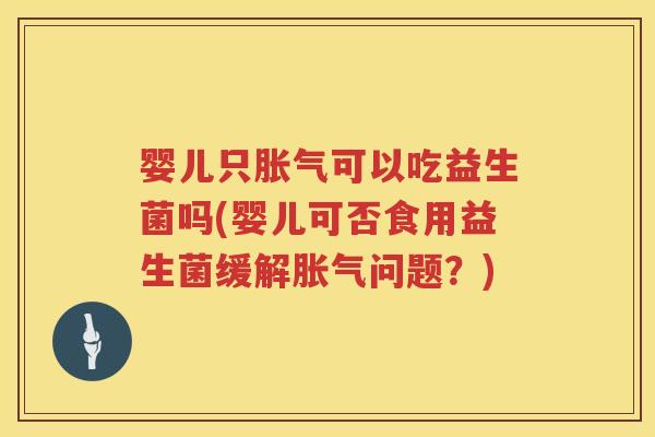 婴儿只可以吃益生菌吗(婴儿可否食用益生菌缓解问题?) 婴儿只可以吃益生菌吗(婴儿可否食用益生菌缓解问题?)
