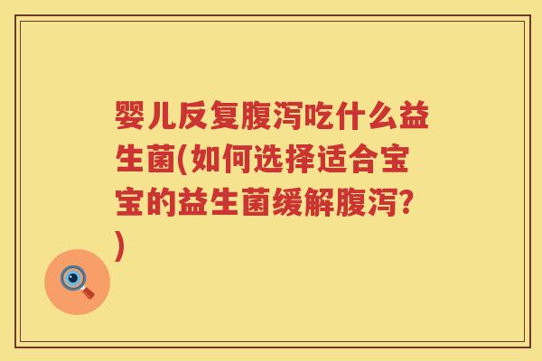 婴儿反复吃什么益生菌(如何选择适合宝宝的益生菌缓解?) 婴儿反复吃什么益生菌(如何选择适合宝宝的益生菌缓解?)