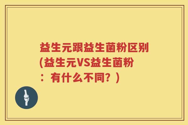 益生元跟益生菌粉区别(益生元VS益生菌粉:有什么不同?) 益生元跟益生菌粉区别(益生元VS益生菌粉:有什么不同?)