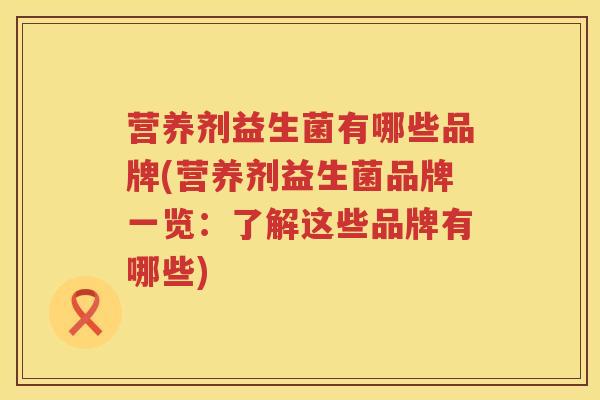 营养剂益生菌有哪些品牌(营养剂益生菌品牌一览：了解这些品牌有哪些)
