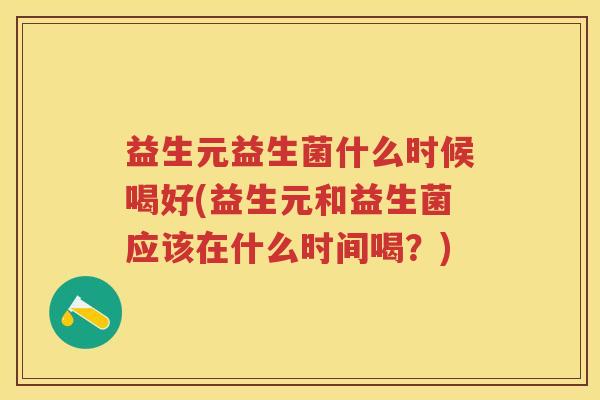 益生元益生菌什么时候喝好(益生元和益生菌应该在什么时间喝?) 益生元益生菌什么时候喝好(益生元和益生菌应该在什么时间喝?)