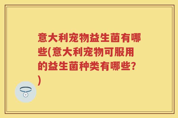 意大利宠物益生菌有哪些(意大利宠物可服用的益生菌种类有哪些?) 意大利宠物益生菌有哪些(意大利宠物可服用的益生菌种类有哪些?)
