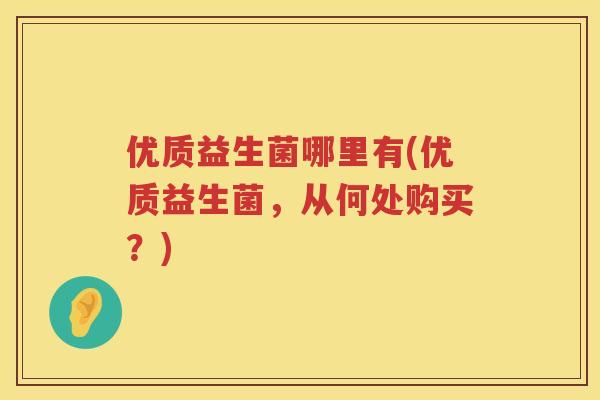 优质益生菌哪里有(优质益生菌，从何处购买？)