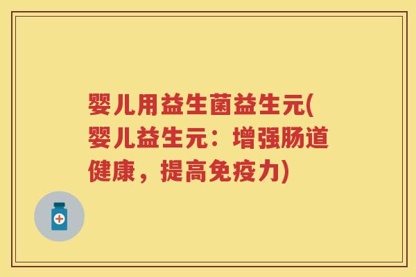 婴儿用益生菌益生元(婴儿益生元：增强肠道健康，提高力)