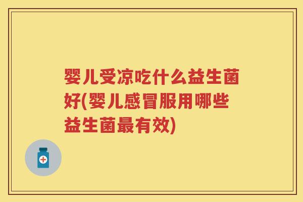 婴儿受凉吃什么益生菌好(婴儿服用哪些益生菌有效) 婴儿受凉吃什么益生菌好(婴儿服用哪些益生菌有效)