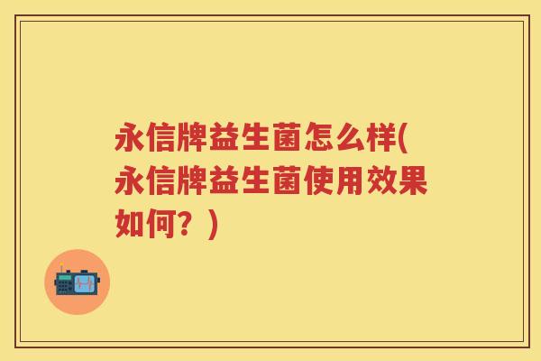 永信牌益生菌怎么样(永信牌益生菌使用效果如何?) 永信牌益生菌怎么样(永信牌益生菌使用效果如何?)