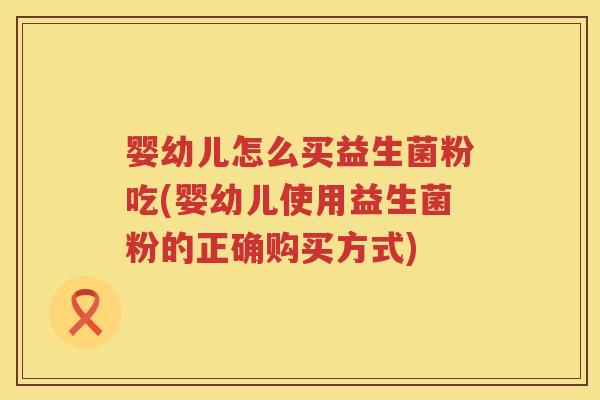 婴幼儿怎么买益生菌粉吃(婴幼儿使用益生菌粉的正确购买方式) 婴幼儿怎么买益生菌粉吃(婴幼儿使用益生菌粉的正确购买方式)