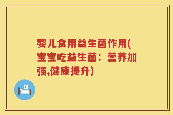 婴儿食用益生菌作用(宝宝吃益生菌:营养加强,健康提升) 婴儿食用益生菌作用(宝宝吃益生菌:营养加强,健康提升)