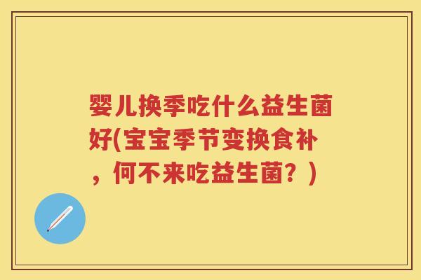 婴儿换季吃什么益生菌好(宝宝季节变换食补,何不来吃益生菌?) 婴儿换季吃什么益生菌好(宝宝季节变换食补,何不来吃益生菌?)