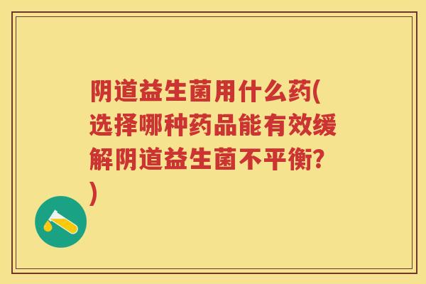 益生菌用什么药(选择哪种药品能有效缓解益生菌不平衡?) 益生菌用什么药(选择哪种药品能有效缓解益生菌不平衡?)