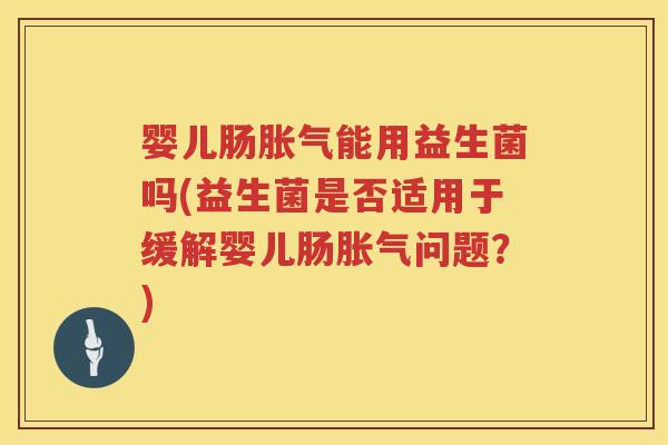 婴儿肠能用益生菌吗(益生菌是否适用于缓解婴儿肠问题？)