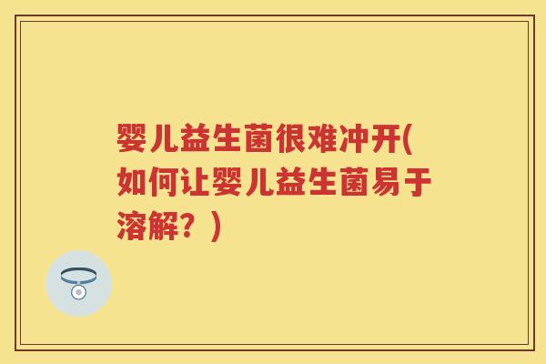婴儿益生菌很难冲开(如何让婴儿益生菌易于溶解?) 婴儿益生菌很难冲开(如何让婴儿益生菌易于溶解?)