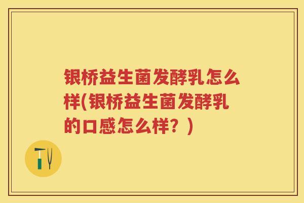银桥益生菌发酵乳怎么样(银桥益生菌发酵乳的口感怎么样?) 银桥益生菌发酵乳怎么样(银桥益生菌发酵乳的口感怎么样?)