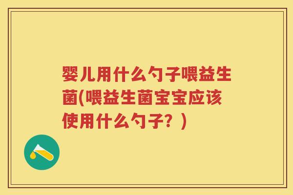 婴儿用什么勺子喂益生菌(喂益生菌宝宝应该使用什么勺子？)