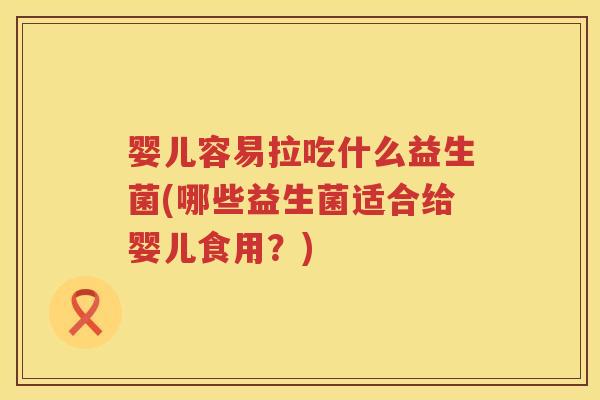 婴儿容易拉吃什么益生菌(哪些益生菌适合给婴儿食用?) 婴儿容易拉吃什么益生菌(哪些益生菌适合给婴儿食用?)