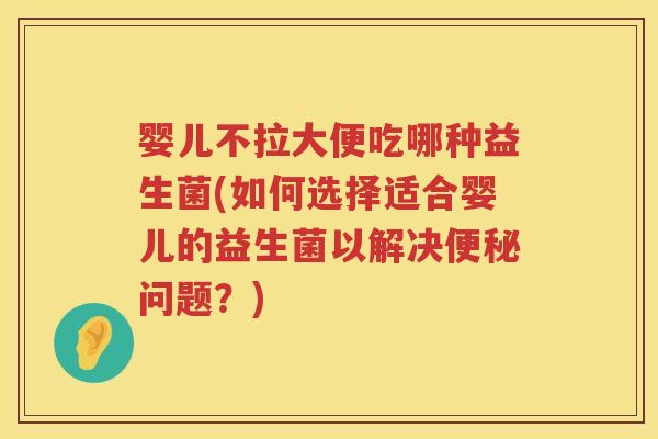 婴儿不拉大便吃哪种益生菌(如何选择适合婴儿的益生菌以解决问题?) 婴儿不拉大便吃哪种益生菌(如何选择适合婴儿的益生菌以解决问题?)